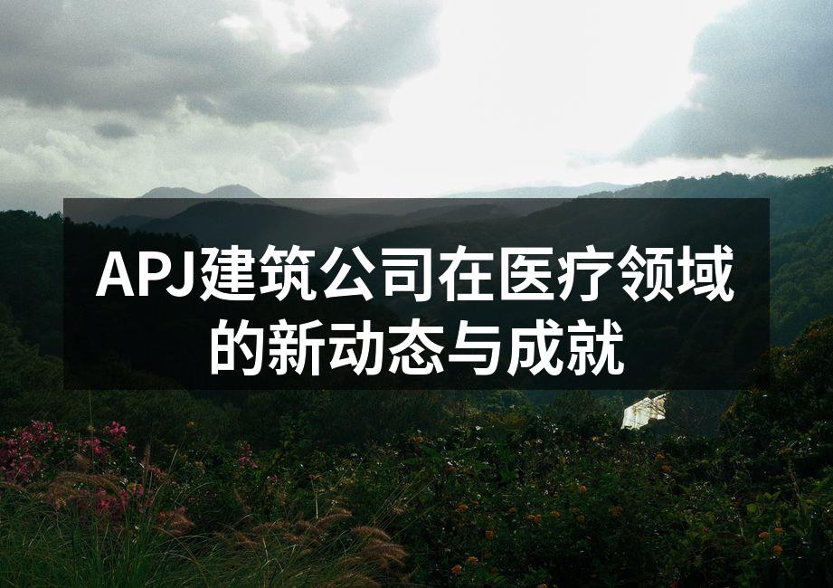 APJ建筑公司在医疗领域的新动态与成就